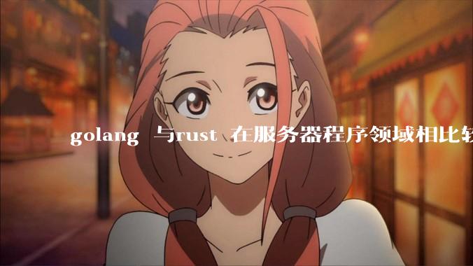 golang 与rust 在服务器程序领域相比较，各有什么优劣势？