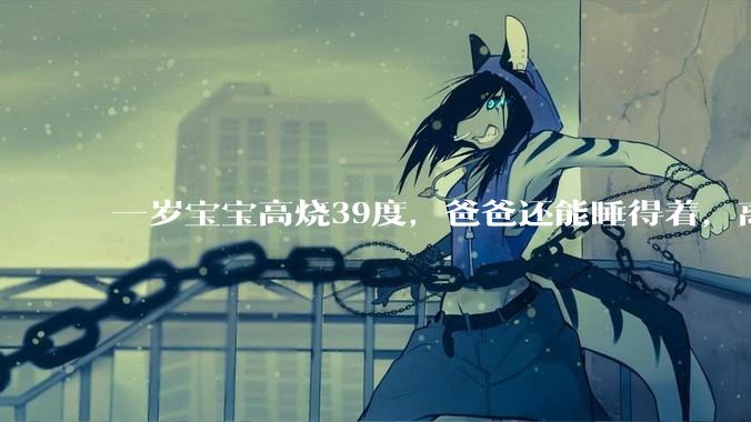 一岁宝宝高烧39度，爸爸还能睡得着，离吗？