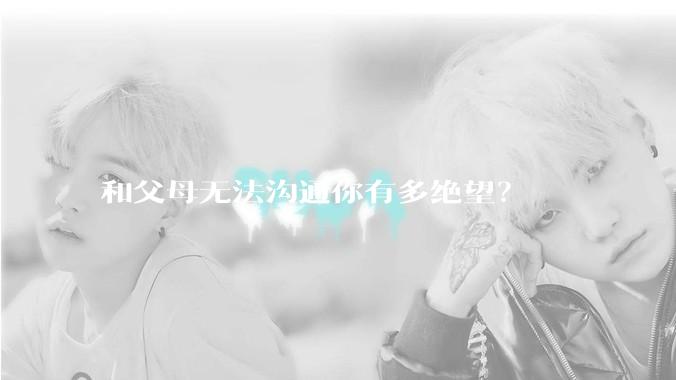 和父母无法沟通你有多绝望？